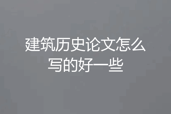 建筑历史论文怎么写的好一些