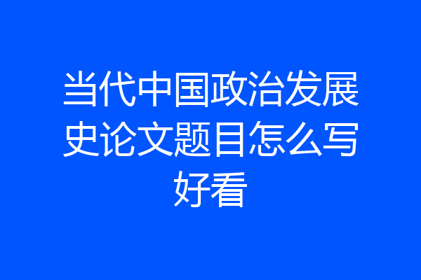 当代中国政治发展史论文题目怎么写好看