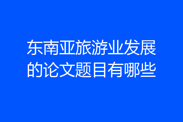 东南亚旅游业发展的论文题目有哪些
