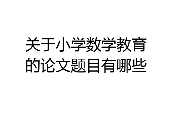 关于小学数学教育的论文题目有哪些
