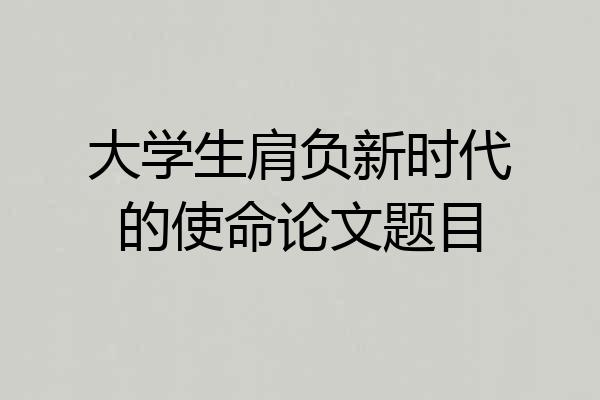 大学生肩负新时代的使命论文题目