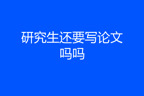 研究生还要写论文吗吗