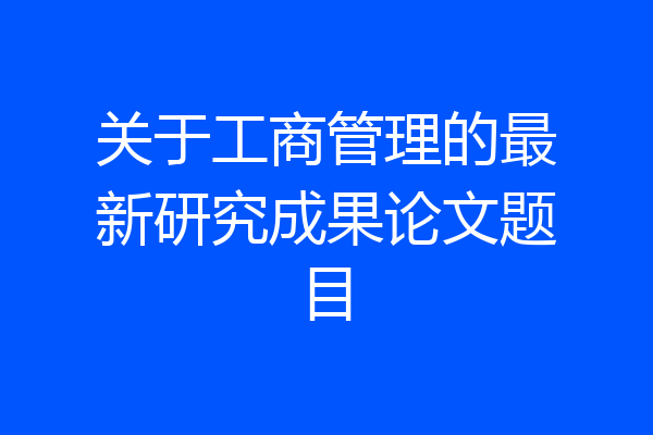 关于工商管理的最新研究成果论文题目