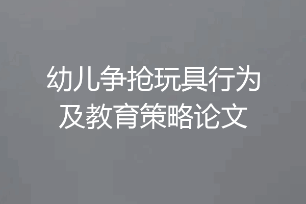 幼儿争抢玩具行为及教育策略论文