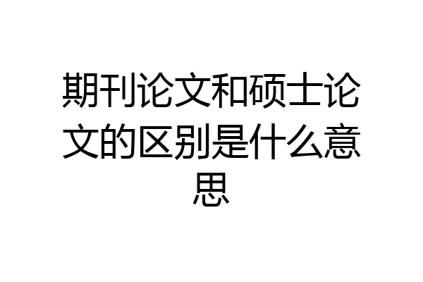期刊论文和硕士论文的区别是什么意思