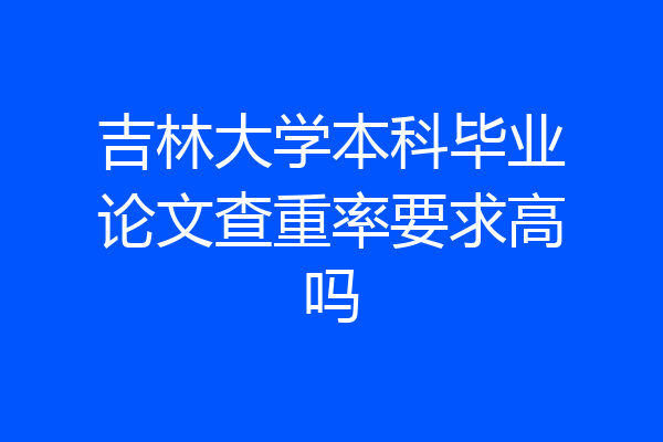 吉林大学本科毕业论文查重率要求高吗