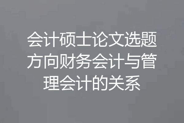 会计硕士论文选题方向财务会计与管理会计的关系