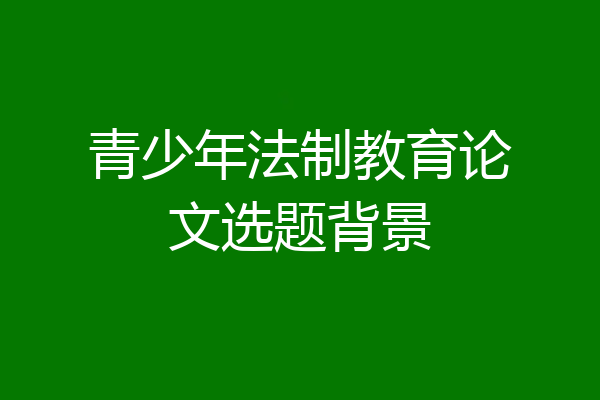 青少年法制教育论文选题背景