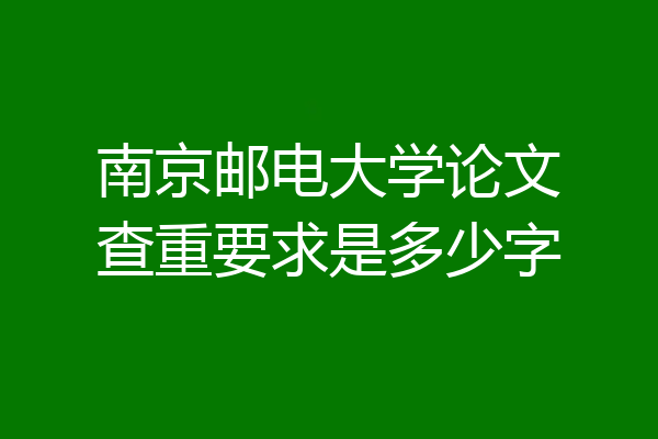 南京邮电大学论文查重要求是多少字