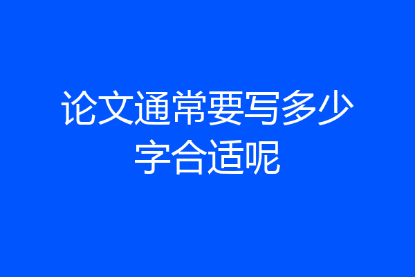 论文通常要写多少字合适呢