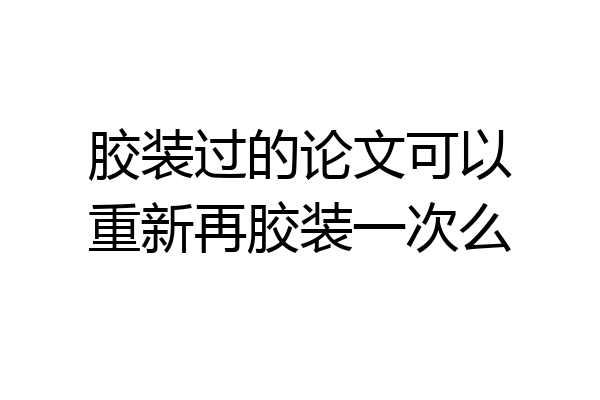 胶装过的论文可以重新再胶装一次么