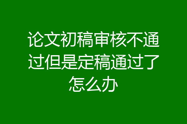 论文初稿审核不通过但是定稿通过了怎么办