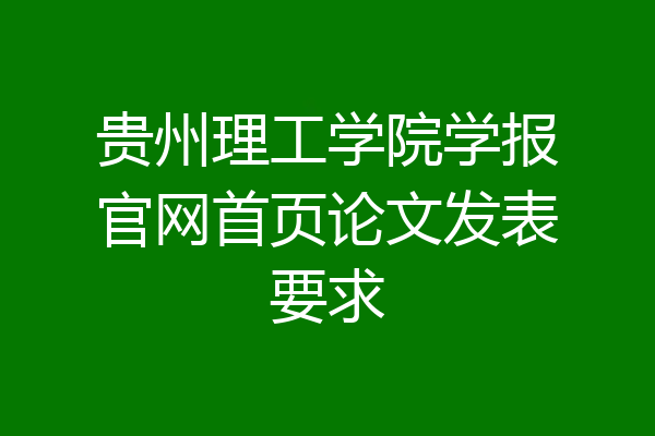 贵州理工学院学报官网首页论文发表要求