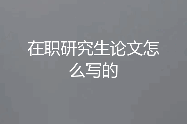 在职研究生论文怎么写的
