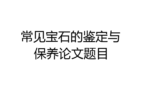 常见宝石的鉴定与保养论文题目