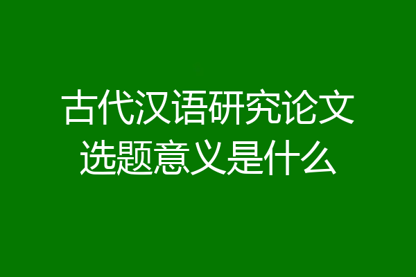 古代汉语研究论文选题意义是什么