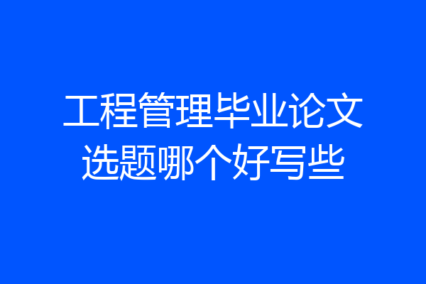 工程管理毕业论文选题哪个好写些
