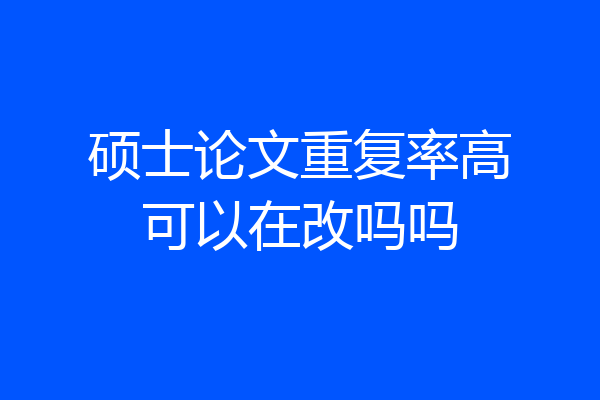 硕士论文重复率高可以在改吗吗