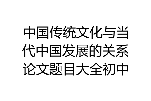 中国传统文化与当代中国发展的关系论文题目大全初中