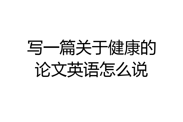 写一篇关于健康的论文英语怎么说