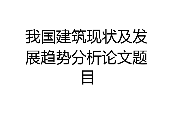 我国建筑现状及发展趋势分析论文题目