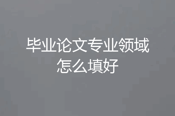毕业论文专业领域怎么填好