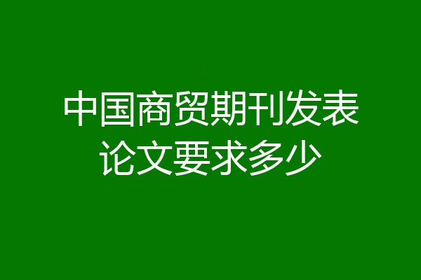 中国商贸期刊发表论文要求多少