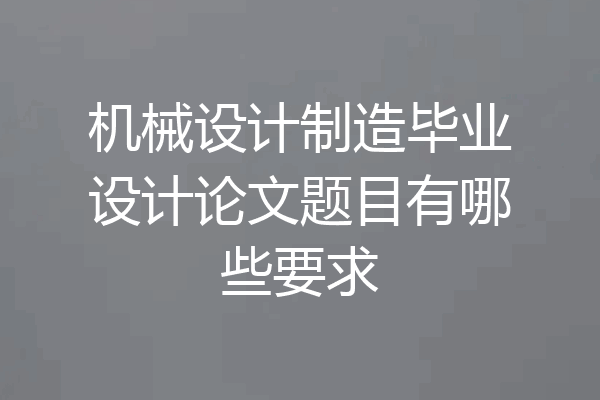 机械设计制造毕业设计论文题目有哪些要求