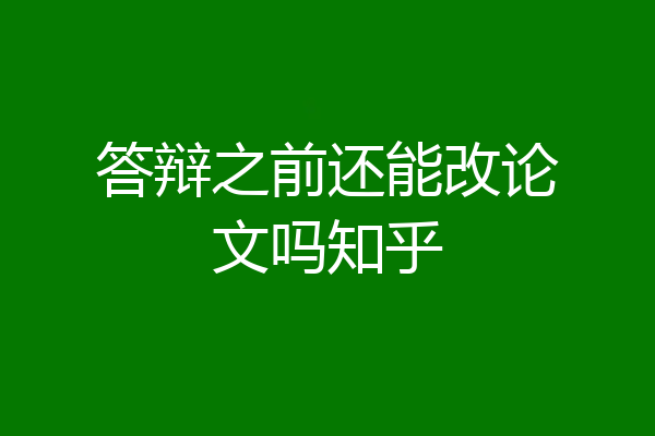 答辩之前还能改论文吗知乎