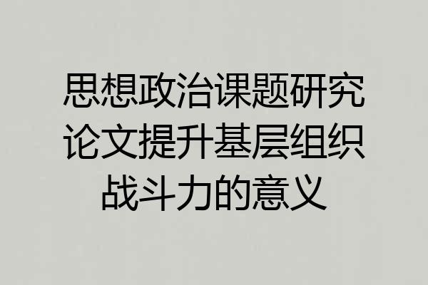 思想政治课题研究论文提升基层组织战斗力的意义