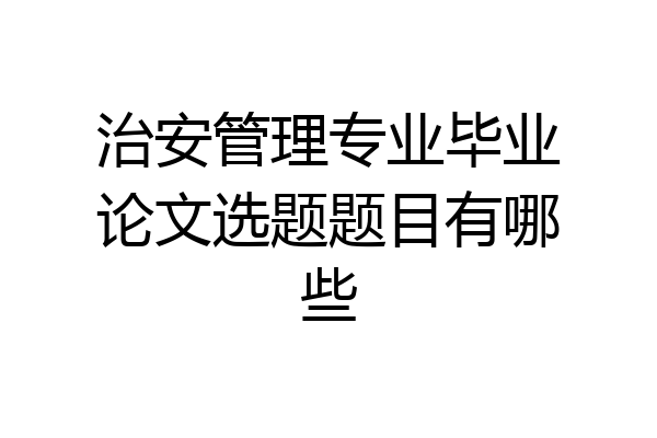 治安管理专业毕业论文选题题目有哪些