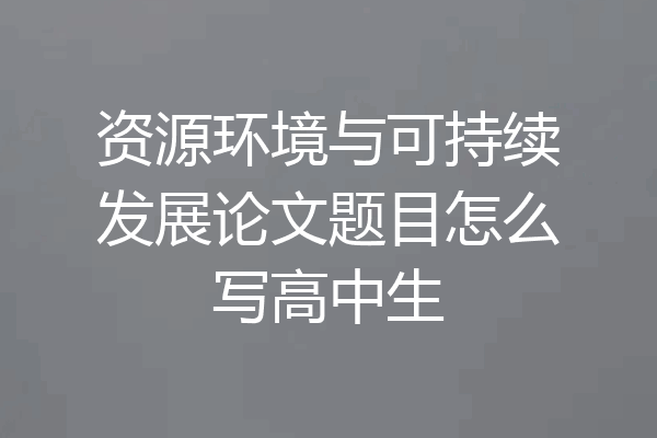 资源环境与可持续发展论文题目怎么写高中生