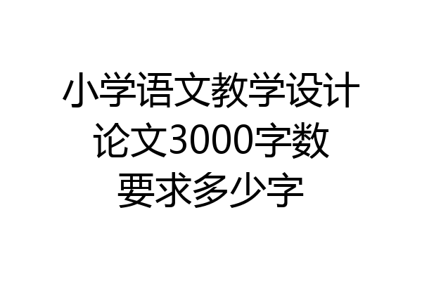 小学语文教学设计论文3000字数要求多少字