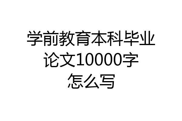 学前教育本科毕业论文10000字怎么写