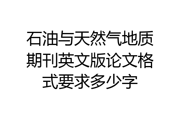 石油与天然气地质期刊英文版论文格式要求多少字