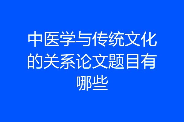 中医学与传统文化的关系论文题目有哪些