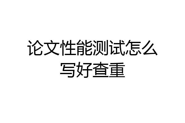 论文性能测试怎么写好查重