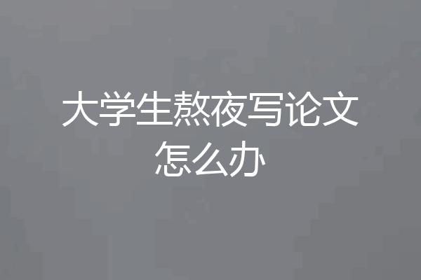 大学生熬夜写论文怎么办