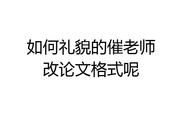 如何礼貌的催老师改论文格式呢