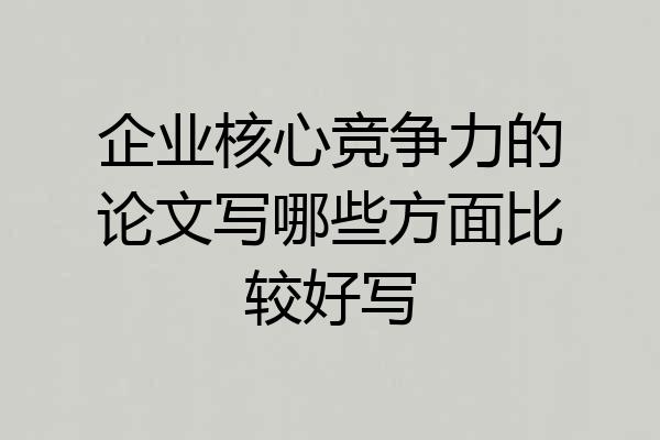 企业核心竞争力的论文写哪些方面比较好写