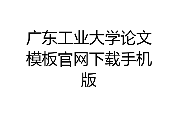 广东工业大学论文模板官网下载手机版