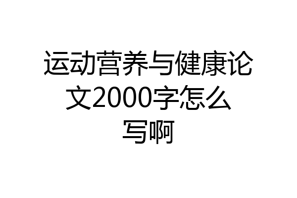 运动营养与健康论文2000字怎么写啊