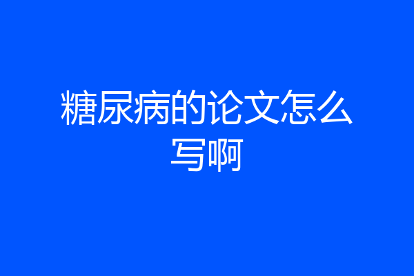糖尿病的论文怎么写啊