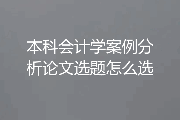 本科会计学案例分析论文选题怎么选
