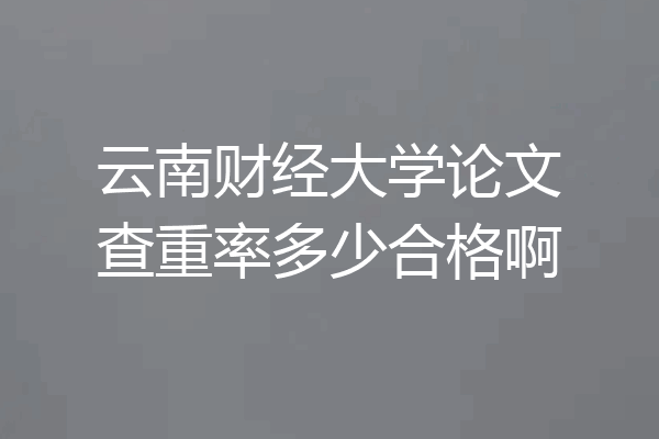 云南财经大学论文查重率多少合格啊