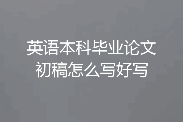 英语本科毕业论文初稿怎么写好写