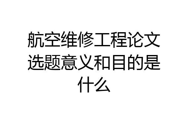 航空维修工程论文选题意义和目的是什么