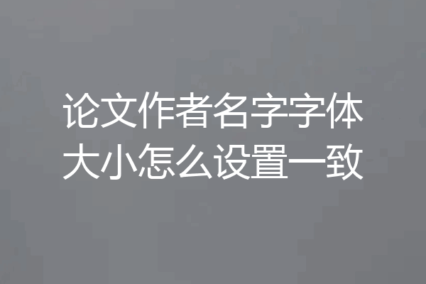 论文作者名字字体大小怎么设置一致