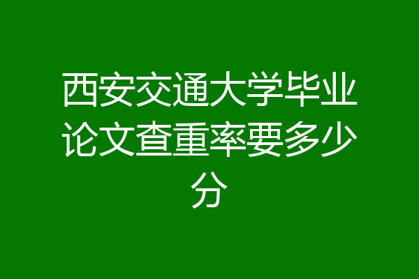 西安交通大学毕业论文查重率要多少分