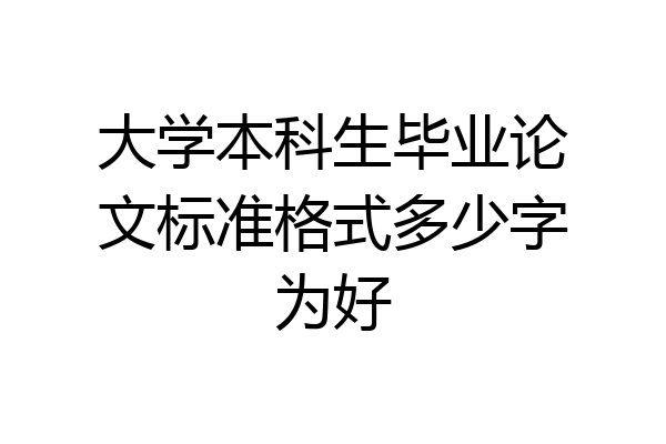 大学本科生毕业论文标准格式多少字为好